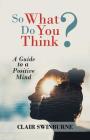So What Do You Think?: A Guide to a Positive Mind By Clair Swinburne Cover Image