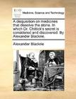 A Disquisition on Medicines That Dissolve the Stone. in Which Dr. Chittick's Secret Is Considered and Discovered. by Alexander Blackrie. By Alexander Blackrie Cover Image