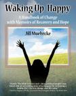 Waking Up Happy: A Handbook of Change with Memoirs of Recovery & Hope By Jill Muehrcke Cover Image