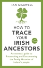 How to Trace Your Irish Ancestors: An Essential Guide to Researching and Documenting the Family Histories of Ireland's People By Ian Maxwell Cover Image
