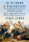 The Glamour of Strangeness: Artists and the Last Age of the Exotic By Jamie James Cover Image