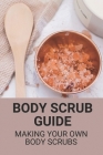 Body Scrub Guide: Making Your Own Body Scrubs: Healthy Body Scrub Recipes Cover Image