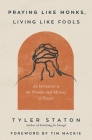Praying Like Monks, Living Like Fools: An Invitation to the Wonder and Mystery of Prayer By Tyler Staton, Tim MacKie (Foreword by) Cover Image