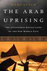 The Arab Uprising: The Unfinished Revolutions of the New Middle East By Marc Lynch Cover Image