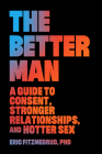 The Better Man: A Guide to Consent, Stronger Relationships, and Hotter Sex Cover Image