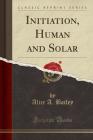 Initiation, Human and Solar (Classic Reprint) By Alice A. Bailey Cover Image