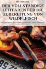 Der Vollständige Leitfaden Für Die Zubereitung Von Wildfleisch By Bruna Franke Cover Image
