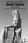 The Missing Knowledge Of Ancient Egyptian Technology: Informative Look For Those Interested In Egypt: Ancient Egypt Technology And Inventions Cover Image