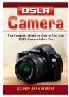 DSLR Camera: The Complete Guide on How to Use your DSLR Camera Like a Pro Cover Image