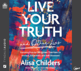 Live Your Truth and Other Lies: Exposing Popular Deceptions That Make Us Anxious, Exhausted, and Self-Obsessed By Alisa Childers, Alisa Childers (Narrator) Cover Image