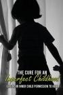 The Cure For An Imperfect Childhood: Give Your Inner Child Permission To Heal: Healer Of Children Cover Image