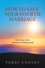 How to Save Your Fourth Marriage: One Person Can Transform a Relationship By Terri Crosby Cover Image