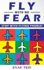 FLY WITH NO FEAR - Stop with Flying Phobia!: End Panic, Anxiety, Claustrophobia and Fear of Flying Forever! Overcome Your Anticipatory Anxiety and Dev Cover Image
