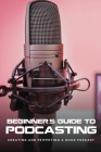 Beginner's Guide To Podcasting: Creating And Promoting A Good Podcast: How To Make A Video Podcast That Looks Good By Alexandria Stolley Cover Image