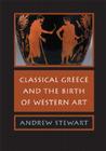 Classical Greece and the Birth of Western Art By Andrew Stewart Cover Image
