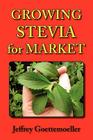 Growing Stevia for Market: Farm, Garden, and Nursery Cultivation of the Sweet Herb, Stevia Rebaudiana By Jeffrey Goettemoeller Cover Image