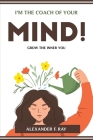 I'm the Coach of Your Mind!: Grow the Inner You By Alexander F Ray Cover Image