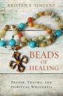 Beads of Healing: Prayer, Trauma, and Spiritual Wholeness By Kristen E. Vincent Cover Image