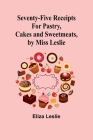 Seventy-Five Receipts for Pastry, Cakes and Sweetmeats, by Miss Leslie Cover Image