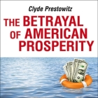 The Betrayal of American Prosperity: Free Market Delusions, America's Decline, and How We Must Compete in the Post-Dollar Era By Clyde Prestowitz, Erik Synnestvedt (Read by) Cover Image
