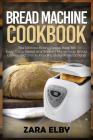 Bread Machine Cookbook: The Ultimate Baking Recipe Book for Easy, Tasty, Sweet and Savoury Homemade Bread, Loaves and Snacks Including Gluten By Zara Elby Cover Image