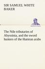 The Nile tributaries of Abyssinia, and the sword hunters of the Hamran arabs By Samuel White Baker Cover Image