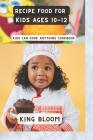 Recipe food for kids ages 10-12: kids can cook anything cookbook By King Bloom Cover Image