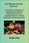 The Ultimate Canning Resource: From Basics to Brilliance - A Comprehensive Guide for Enthusiasts: Serves as a complete reference, covering both basic Cover Image