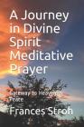 A Journey in Divine Spirit Meditative Prayer: Gateway to Heavenly Peace By Frances Stroh Cover Image