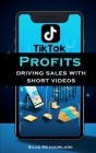 TikTok Profits: Driving Sales With Short Videos By Silas Meadowlark Cover Image