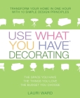 Use What You Have Decorating: Transform Your Home in One Hour with 10 Simple Design Principles By Lauri Ward Cover Image