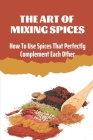 The Art Of Mixing Spices: How To Use Spices That Perfectly Complement Each Other: Mixing Spices Recipe By Kendrick Tacneau Cover Image