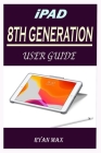 iPad 8th Generation User Guide: A Well-designed Step By Step Manual For Beginners And Experts To Set Up And Master The New Apple 10.2 inch iPad With i By Ryan Max Cover Image