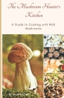 The Mushroom Hunter's Kitchen: A Guide To Cooking With Wild Mushrooms Cover Image