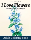 I Love Flowers Stress Relieving Designs Adult Coloring Book: An Adult Coloring Book With Fun, Easy, And Relaxing Coloring Pages (flowers coloring book Cover Image