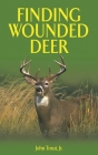 Finding Wounded Deer: A Comprehensive Guide to Tracking Deer Shot with Bow or Gun By John Trout Cover Image