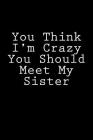 You Think I'm Crazy You Should Meet My Sister: Notebook Cover Image