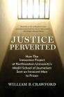 Justice Perverted: How The Innocence Project at Northwestern University's Medill School of Journalism Sent an Innocent Man to Prison By William B. Crawford Cover Image