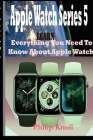 Apple Watch Series 5: Learn Everything You Need To Know About Apple Watch By Philip Knoll Cover Image