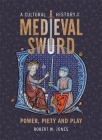A Cultural History of the Medieval Sword: Power, Piety and Play (Armour and Weapons #11) By Robert W. Jones Cover Image