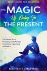 Mindfulness For Beginners: THE MAGIC OF LIVING IN THE PRESENT - The Simple Art of Practicing Gratefulness To Achieve Happiness and Peace By Madeline Chapman Cover Image