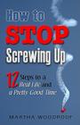 How to Stop Screwing Up: 12 Steps to Real Life and a Pretty Good Time By Martha Woodroof Cover Image