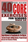 40 Core Exercises for Seniors Over 50: Simple Workouts for Strengthening the Core Muscles, Reclaim Strength, Building Balance, Prevent Fall and Discov By Paul Kelvin Cover Image