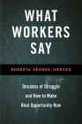 What Workers Say: Decades of Struggle and How to Make Real Opportunity Now By Roberta Iversen Cover Image