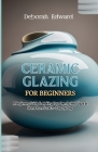 Ceramic Glazing for Beginners: A Beginners Guide To Making Your Own Pottery Glaze at Home from Scratch - Step by Step Cover Image