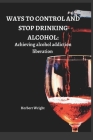 Ways to Control and Stop Drinking Alcohol: Achieving alcohol addiction liberation By Herbert Wright Cover Image