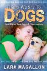 Things We Say to Dogs: And Other Four-Legged Observations By Lara Magallon Cover Image
