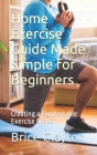 Home Exercise Guide Made Simple for Beginners: Creating a Comfortable Exercise Space By Brice Clayton Cover Image