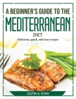 A Beginner's Guide to the Mediterranean Diet: Delicious, quick, and easy recipes Cover Image