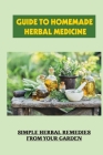 Guide To Homemade Herbal Medicine: Simple Herbal Remedies From Your Garden: Healthy Herbs And How To Use Them Cover Image